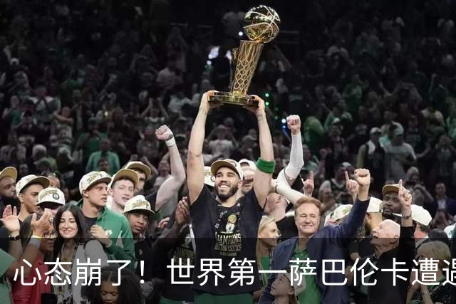 心态崩了！世界第一萨巴伦卡遭遇超级逆转：想放弃网球！