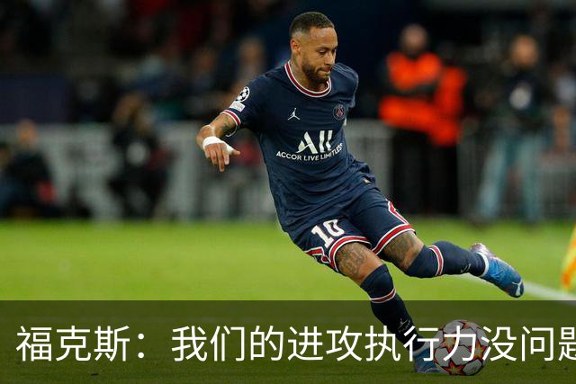 福克斯：我们的进攻执行力没问题 就算投不进也不该改变打法